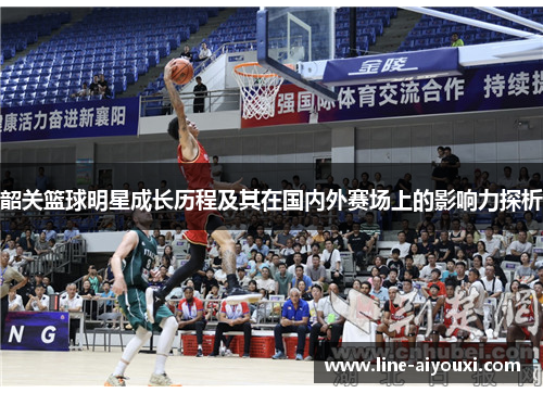韶关篮球明星成长历程及其在国内外赛场上的影响力探析