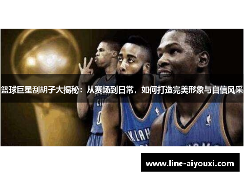 篮球巨星刮胡子大揭秘：从赛场到日常，如何打造完美形象与自信风采