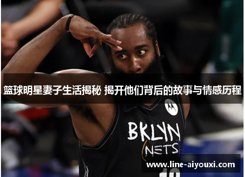 篮球明星妻子生活揭秘 揭开他们背后的故事与情感历程