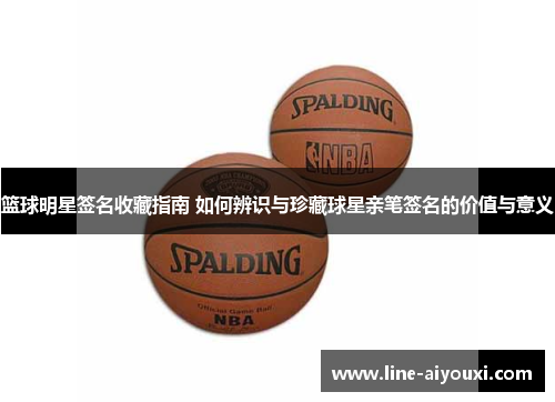 篮球明星签名收藏指南 如何辨识与珍藏球星亲笔签名的价值与意义