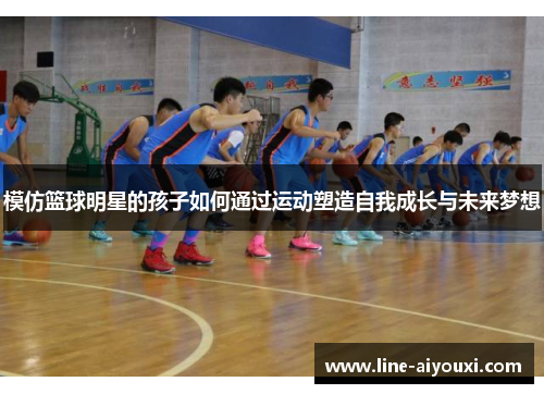模仿篮球明星的孩子如何通过运动塑造自我成长与未来梦想